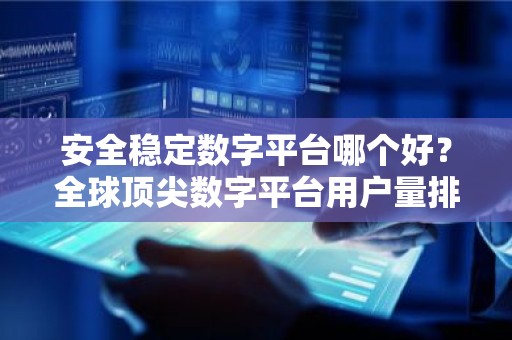 安全稳定数字平台哪个好？全球顶尖数字平台用户量排名