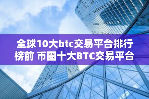 全球10大btc交易平台排行榜前 币圈十大BTC交易平台2026排行榜
