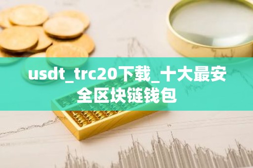 usdt_trc20下载_十大最安全区块链钱包