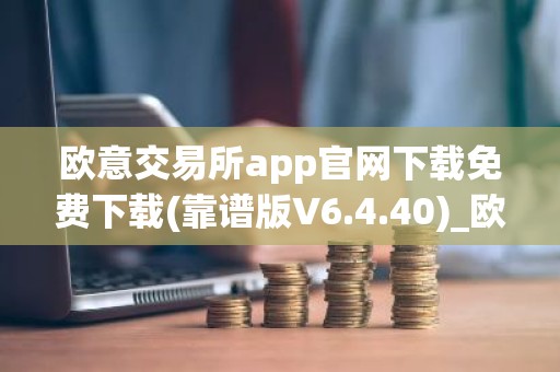 欧意交易所app官网下载免费下载(靠谱版V6.4.40)_欧艺usdt