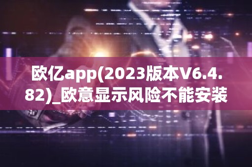 欧亿app(2023版本V6.4.82)_欧意显示风险不能安装