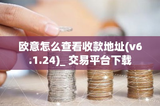 欧意怎么查看收款地址(v6.1.24)_ 交易平台下载