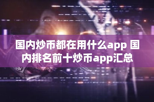 国内炒币都在用什么app 国内排名前十炒币app汇总