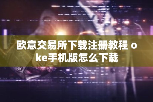 欧意交易所下载注册教程 oke手机版怎么下载