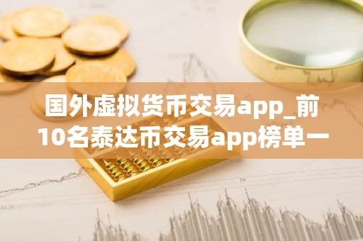 国外虚拟货币交易app_前10名泰达币交易app榜单一览