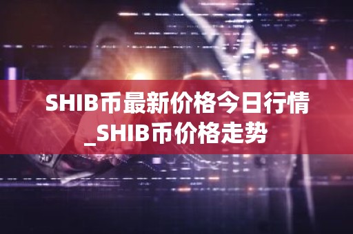 SHIB币最新价格今日行情_SHIB币价格走势