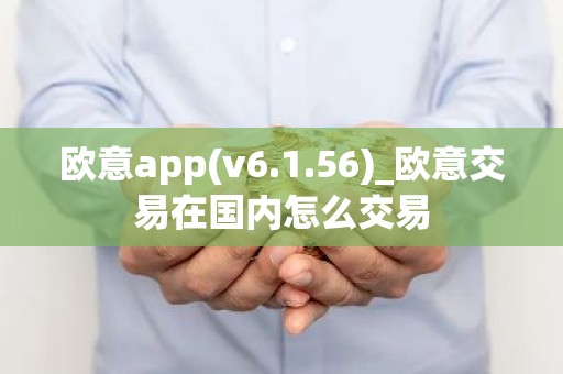 欧意app(v6.1.56)_欧意交易在国内怎么交易