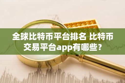 全球比特币平台排名 比特币交易平台app有哪些？