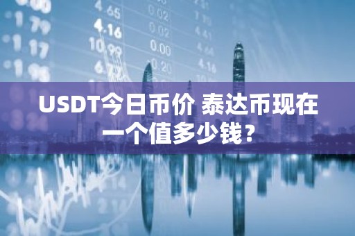 USDT今日币价 泰达币现在一个值多少钱？