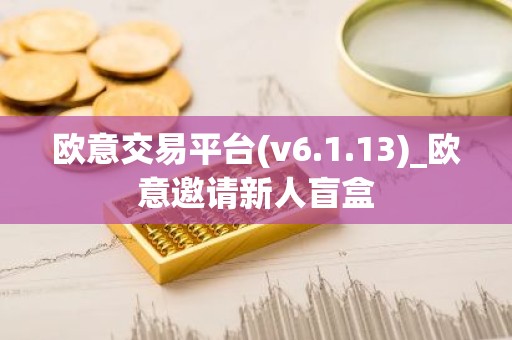 欧意交易平台(v6.1.13)_欧意邀请新人盲盒