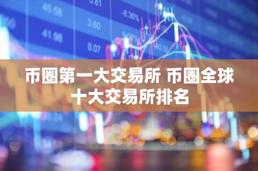 币圈第一大交易所 币圈全球十大交易所排名
