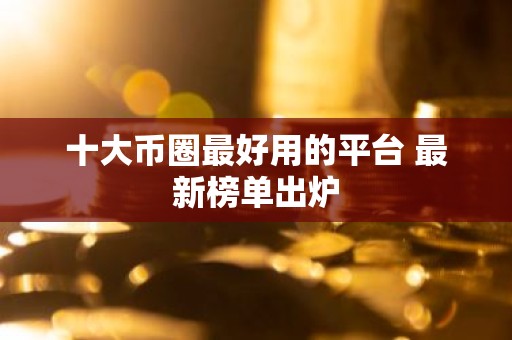 十大币圈最好用的平台 最新榜单出炉