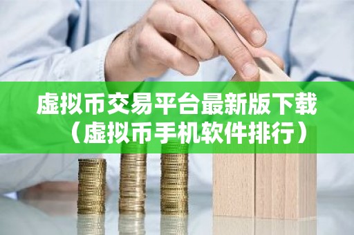 虚拟币交易平台最新版下载（虚拟币手机软件排行）
