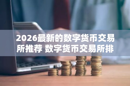 2026最新的数字货币交易所推荐 数字货币交易所排名最新