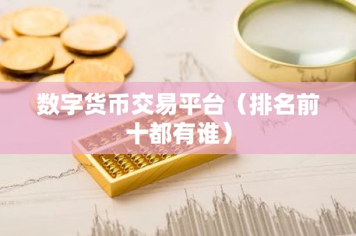 数字货币交易平台（排名前十都有谁）