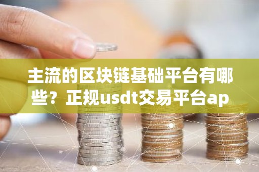 主流的区块链基础平台有哪些？正规usdt交易平台app