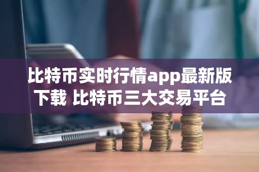 比特币实时行情app最新版下载 比特币三大交易平台
