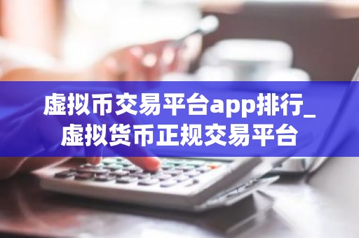 虚拟币交易平台app排行_虚拟货币正规交易平台