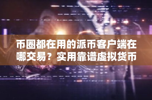 币圈都在用的派币客户端在哪交易？实用靠谱虚拟货币手机钱包十大排名