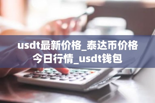 usdt最新价格_泰达币价格今日行情_usdt钱包