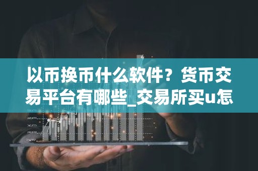 以币换币什么软件？货币交易平台有哪些_交易所买u怎么买