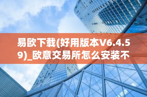 易欧下载(好用版本V6.4.59)_欧意交易所怎么安装不了
