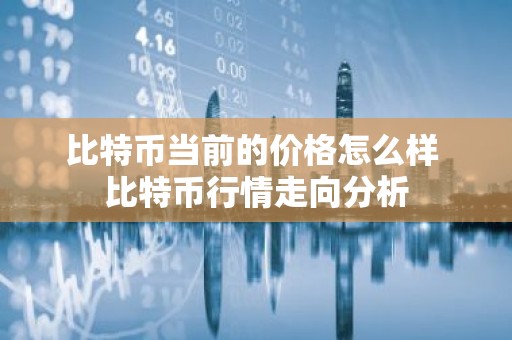 比特币当前的价格怎么样 比特币行情走向分析