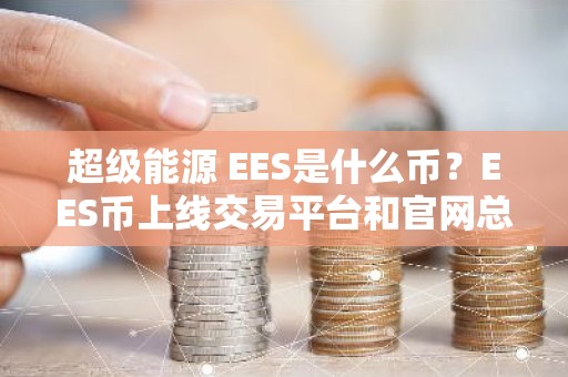 超级能源 EES是什么币？EES币上线交易平台和官网总量介绍