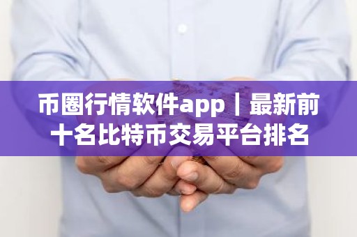 币圈行情软件app｜最新前十名比特币交易平台排名