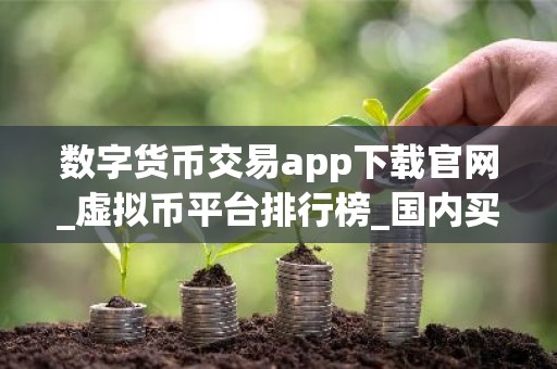 数字货币交易app下载官网_虚拟币平台排行榜_国内买币平台有哪些？