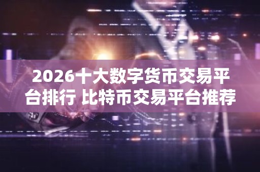 2026十大数字货币交易平台排行 比特币交易平台推荐