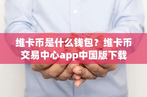 维卡币是什么钱包？维卡币交易中心app中国版下载