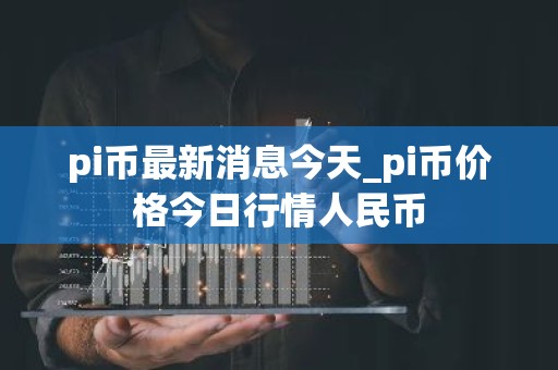 pi币最新消息今天_pi币价格今日行情人民币
