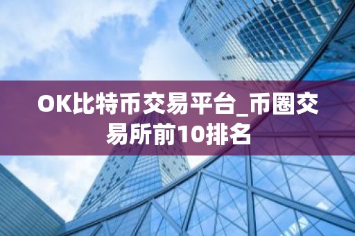 OK比特币交易平台_币圈交易所前10排名