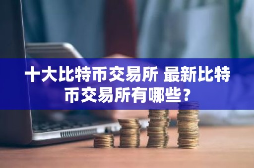 十大比特币交易所 最新比特币交易所有哪些？