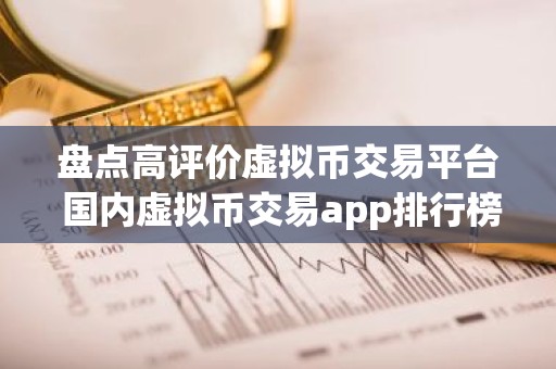 盘点高评价虚拟币交易平台 国内虚拟币交易app排行榜