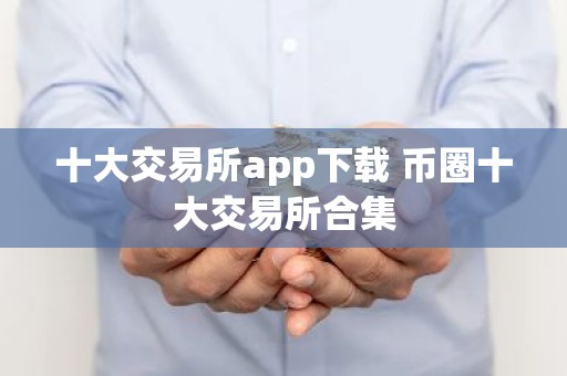 十大交易所app下载 币圈十大交易所合集