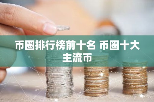 币圈排行榜前十名 币圈十大主流币