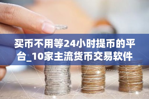 买币不用等24小时提币的平台_10家主流货币交易软件排名盘点