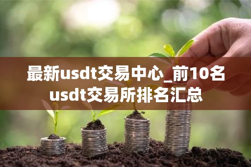 最新usdt交易中心_前10名usdt交易所排名汇总