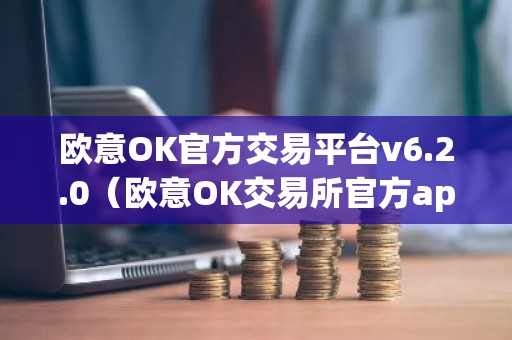 欧意OK官方交易平台v6.2.0（欧意OK交易所官方app下载）