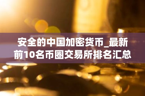 安全的中国加密货币_最新前10名币圈交易所排名汇总