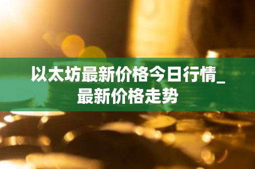 以太坊最新价格今日行情_最新价格走势
