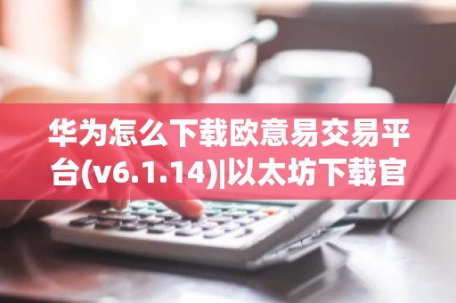 华为怎么下载欧意易交易平台(v6.1.14)|以太坊下载官网