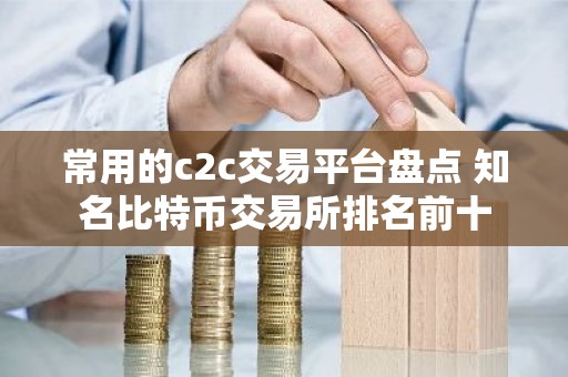 常用的c2c交易平台盘点 知名比特币交易所排名前十