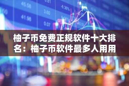 柚子币免费正规软件十大排名：柚子币软件最多人用用户量排名