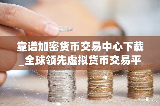 靠谱加密货币交易中心下载_全球领先虚拟货币交易平台排行榜2026年