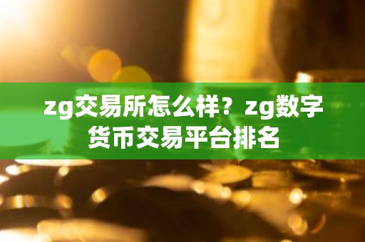 zg交易所怎么样？zg数字货币交易平台排名