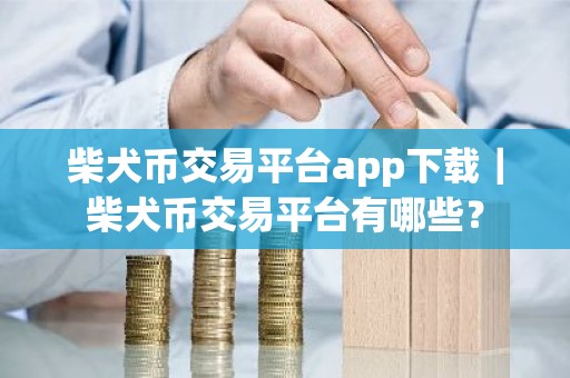 柴犬币交易平台app下载｜柴犬币交易平台有哪些？