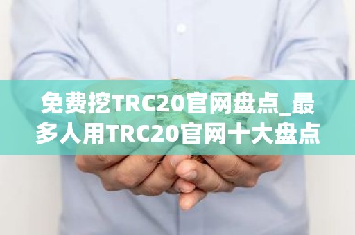 免费挖TRC20官网盘点_最多人用TRC20官网十大盘点